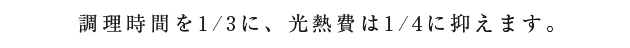 調理時間を1/3に、光熱費は1/4に抑えます。