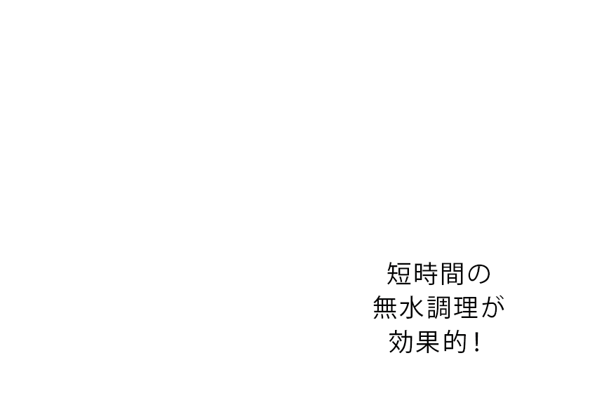 吹き出し文字「短時間の無水調理が効果的」