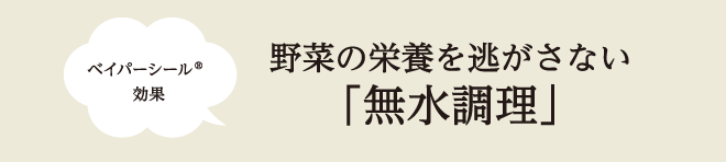 野菜の栄養を逃がさない「無水調理」