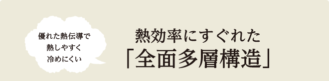 熱効率にすぐれた「全面多層構造」