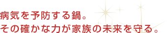 病気を予防する鍋。その確かな力が家族の未来を守る。