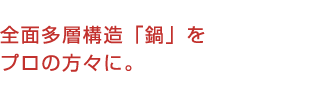全面多層構造「鍋」をプロの方々に。