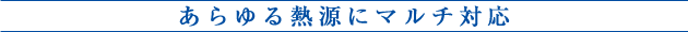 あらゆる熱源にマルチ対応