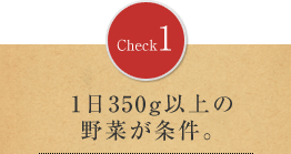 Check1：1日350g以上の野菜が条件。