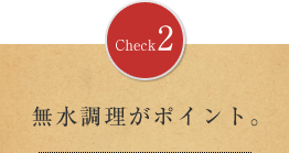 Check2：無水調理で効率よく栄養素を摂取。