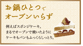 お鍋ひとつでオーブンいらず：例えばスポンジケーキ。まるでオーブンで焼いたようにケーキもパンもふっくらしっとり。