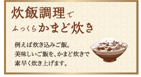 炊飯調理でふっくらかまど炊き：例えば炊き込みご飯。美味しいご飯を、かまど炊きで素早く炊き上げます。