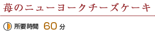 苺のニューヨークチーズケーキ：所要時間60分