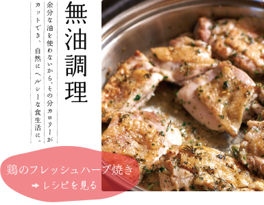 無油調理【鶏のフレッシュハーブ焼き】　余分な油を使わないから、その分カロリーがカットでき、自然にヘルシーな食生活。