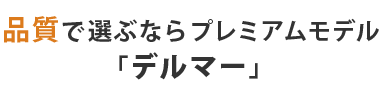 品質で選ぶなら直販プレミアムモデル「デルマー」