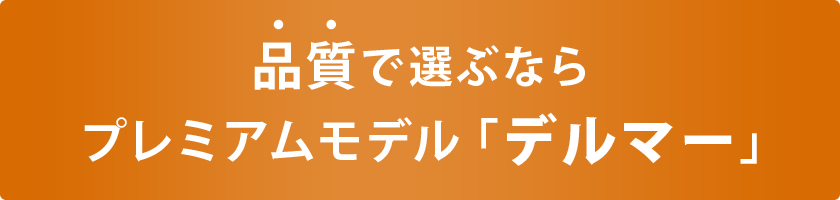 【公式通販限定】品質で選ぶなら、直販プレミアムモデル「デルマー」