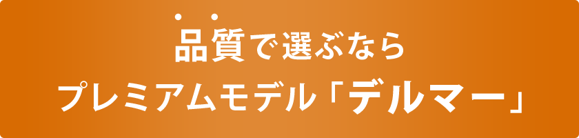 【公式通販限定】品質で選ぶなら、直販プレミアムモデル「デルマー」