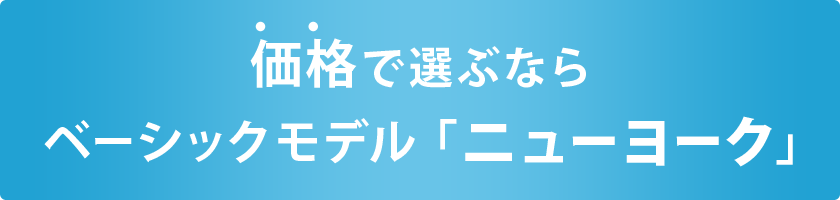 価格で選ぶなら、ベーシックモデル「ニューヨーク」