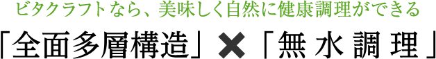 ビタクラフトなら、美味しく自然に健康調理ができる「時短料理で栄養素を壊さない全面多層構造」×「栄養を逃がさず旨みを引き出す無水調理」