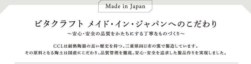 ビタクラフト　メイド・イン・ジャパンへのこだわり　～安心・安全の品質をかたちにする丁寧なものづくり　CCLは耐熱陶器の長い歴史を持つ、三重県四日市の窯で製造しています。