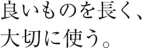 良いものを長く、大切に使う。