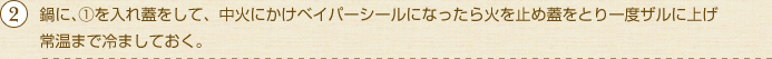 鍋に、①を入れ蓋をして、中火にかけベイパーシールになったら火を止め蓋をとり一度ザルに上げ常温まで冷ましておく。