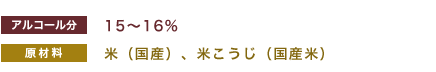 アルコール分：15～16％、原材料：米（国産）、米こうじ（国産米） 