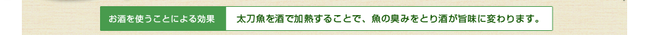 太刀魚を酒で加熱することで、魚の臭みをとり酒が旨味に変わります。