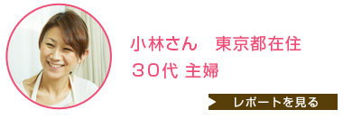 小林さん 東京都在住 30代 主婦