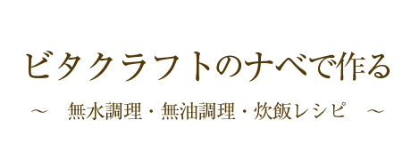 ビタクラフトのナベで作る～無水調理・無油調理・炊飯レシピ～