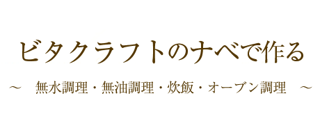 ビタクラフトのナベで作る～無水調理・無油調理・炊飯・オーブン調理～