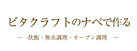 ビタクラフトのナベで作る～無水調理・無油調理・炊飯・オーブン調理～