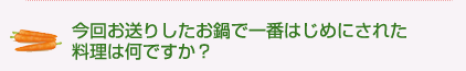 今回お送りしたお鍋で一番はじめにされた料理は何ですか?