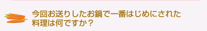 今回お送りしたお鍋で一番はじめにされた料理は何ですか？