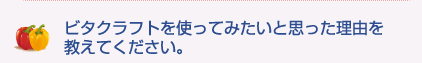 ビタクラフトを使ってみたいと思った理由を教えてください。