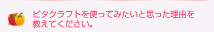 ビタクラフトを使ってみたいと思った理由を教えてください。