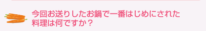 今回お送りしたお鍋で一番はじめにされた料理は何ですか？