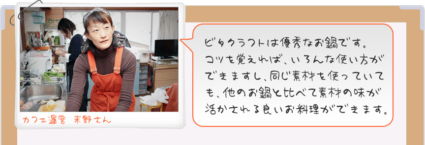 ビタクラフトは優秀なお鍋です。コツを覚えれば、いろんな使い方ができますし、同じ素材を使っていても、他のお鍋と比べて素材の味が活かされる良いお料理ができます。