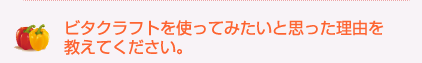 ビタクラフトを使ってみたいと思った理由を教えてください。