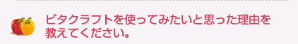 ビタクラフトを使ってみたいと思った理由を教えてください。