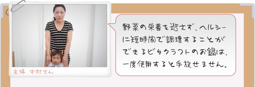 野菜の栄養を逃さず、ヘルシーに短時間で調理することができるビタクラフトのお鍋は、一度使用すると手放せません。