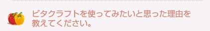 ビタクラフトを使ってみたいと思った理由を教えてください。