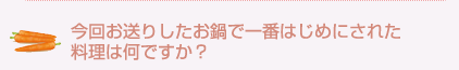 今回お送りしたお鍋で一番はじめにされた料理は何ですか?