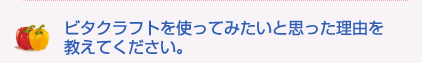 ビタクラフトを使ってみたいと思った理由を教えてください。