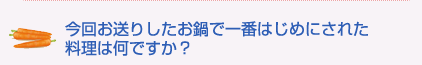 今回お送りしたお鍋で一番はじめにされた料理は何ですか?